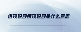 進項稅額銷項稅額是什么意思