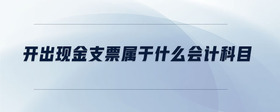 開(kāi)出現(xiàn)金支票屬于什么會(huì)計(jì)科目