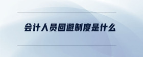 會(huì)計(jì)人員回避制度是什么
