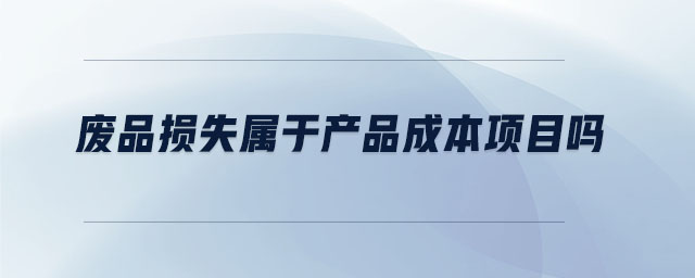 廢品損失屬于產(chǎn)品成本項目嗎