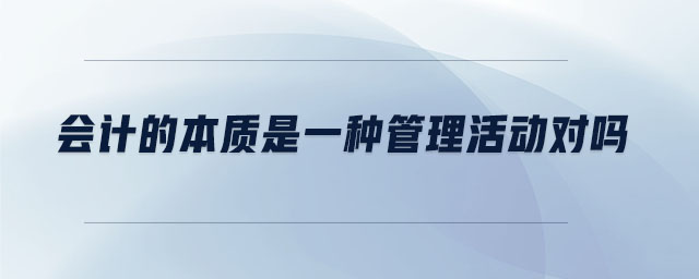 會(huì)計(jì)的本質(zhì)是一種管理活動(dòng)對(duì)嗎