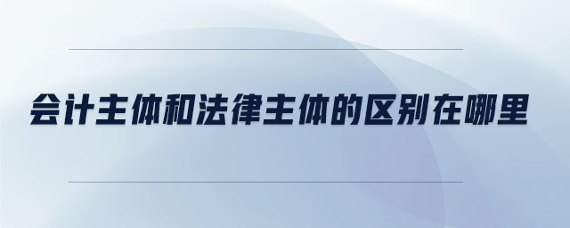會計(jì)主體和法律主體的區(qū)別在哪里