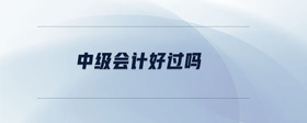 中級會計好過嗎