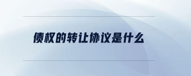 債權(quán)的轉(zhuǎn)讓協(xié)議是什么