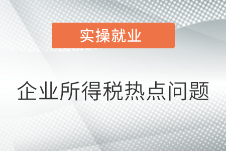 企業(yè)所得稅熱點(diǎn)問題匯總！