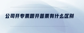 公司開專票跟開普票有什么區(qū)別