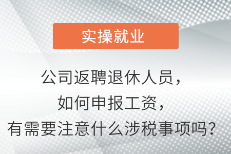 請問公司返聘退休人員，請問怎么申報工資，有需要注意什么涉稅事項嗎？
