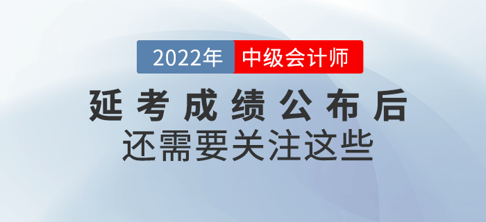 2022年中級(jí)會(huì)計(jì)延考成績(jī)公布后還需要關(guān)注這些！請(qǐng)查收！