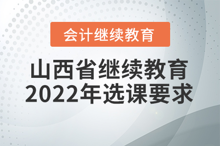 山西省會計繼續(xù)教育2022年選課要求