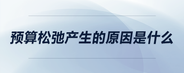 預(yù)算松弛產(chǎn)生的原因是什么 預(yù)算松弛產(chǎn)生的原因是什么