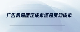 廣告費(fèi)是固定成本還是變動(dòng)成本