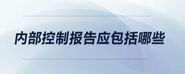 內(nèi)部控制報告應(yīng)包括哪些
