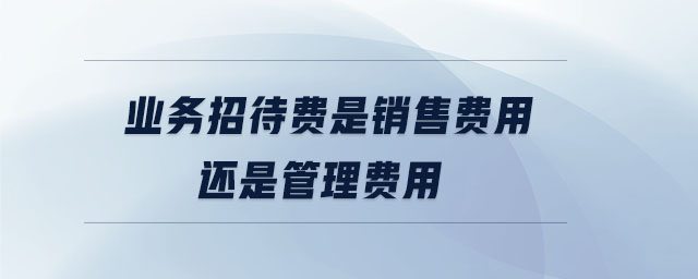 業(yè)務(wù)招待費是銷售費用還是管理費用