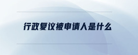 行政復議被申請人是什么