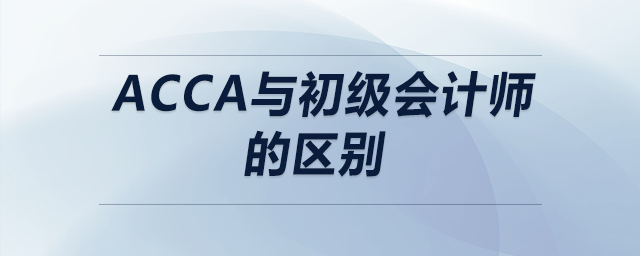 acca與初級會計師的區(qū)別