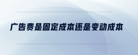 廣告費(fèi)是固定成本還是變動(dòng)成本