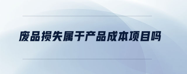 廢品損失屬于產(chǎn)品成本項目嗎