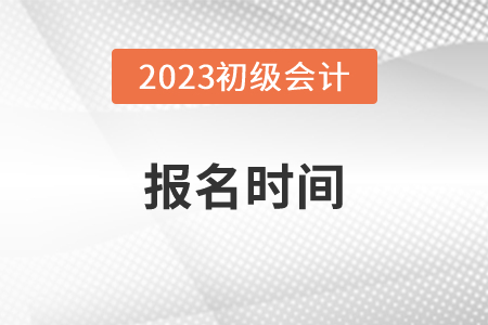 初級會計考試時間報名時間2023年分別是什么？