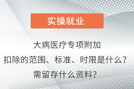 大病醫(yī)療專項(xiàng)附加扣除的范圍、標(biāo)準(zhǔn)、時(shí)限是什么？需留存什么資料？
