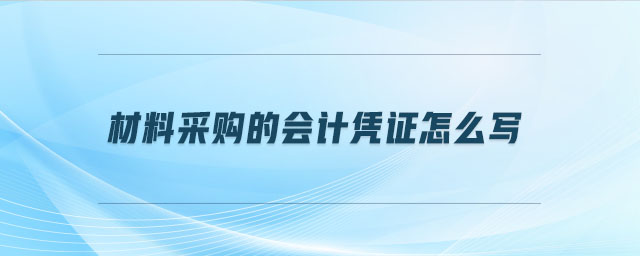 材料采購的會(huì)計(jì)憑證怎么寫