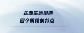 企業(yè)生命周期四個(gè)階段的特點(diǎn)