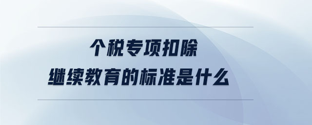 個稅專項扣除繼續(xù)教育的標(biāo)準(zhǔn)是什么