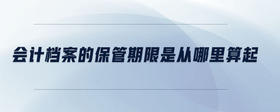 會(huì)計(jì)檔案的保管期限是從哪里算起