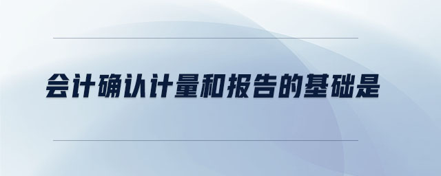 會(huì)計(jì)確認(rèn)計(jì)量和報(bào)告的基礎(chǔ)是