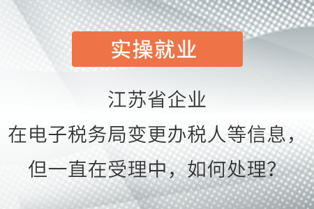 江蘇省企業(yè)已在電子稅務(wù)局變更辦稅人等信息，但一直在受理中，如何處理？