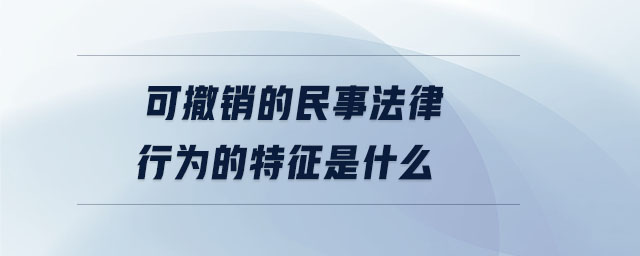 可撤銷的民事法律行為的特征是什么
