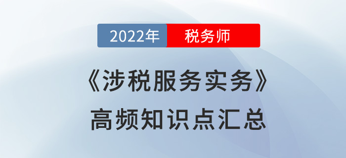 2022年稅務(wù)師《涉稅服務(wù)實(shí)務(wù)》高頻知識(shí)點(diǎn)匯總，火速?lài)^！