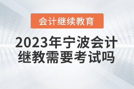 2023年寧波會計(jì)繼續(xù)教育需要考試嗎？