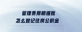 管理費(fèi)用明細(xì)賬怎么登記住房公積金