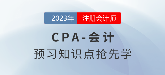 2023年注會《會計(jì)》預(yù)習(xí)知識點(diǎn)搶先學(xué)！