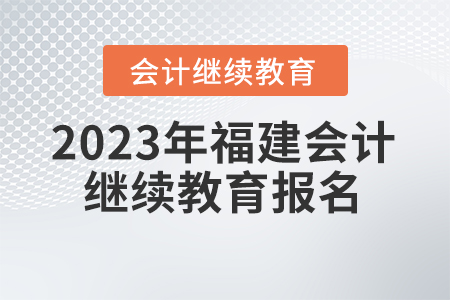 2023年福建會(huì)計(jì)繼續(xù)教育報(bào)名要求