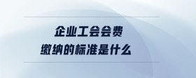 企業(yè)工會(huì)會(huì)費(fèi)繳納的標(biāo)準(zhǔn)是什么