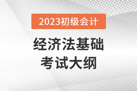 2023初級會計經(jīng)濟(jì)法大綱具體內(nèi)容