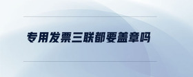專用發(fā)票三聯(lián)都要蓋章嗎