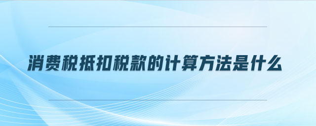 消費(fèi)稅抵扣稅款的計算方法是什么