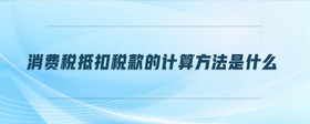 消費(fèi)稅抵扣稅款的計(jì)算方法是什么