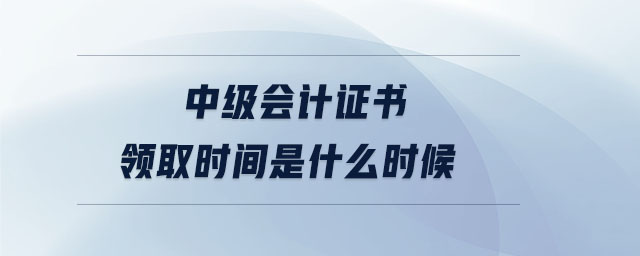 中級會計證書領(lǐng)取時間是什么時候
