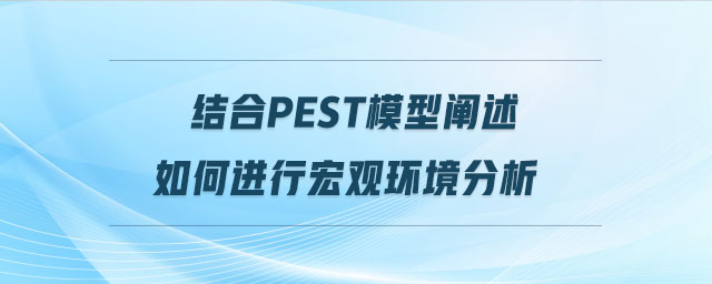 結(jié)合pest模型闡述如何進行宏觀環(huán)境分析