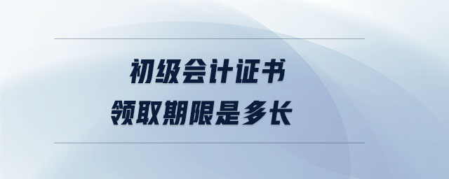 初級會計(jì)證書領(lǐng)取期限是多長