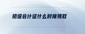 初級會計證什么時候領(lǐng)取