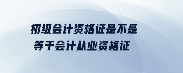 初級會(huì)計(jì)資格證是不是等于會(huì)計(jì)從業(yè)資格證