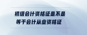 初級會計資格證是不是等于會計從業(yè)資格證