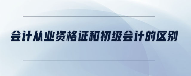 會計從業(yè)資格證和初級會計的區(qū)別