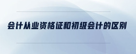 會計從業(yè)資格證和初級會計的區(qū)別