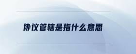 協(xié)議管轄是指什么意思