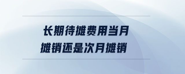 長期待攤費用當月攤銷還是次月攤銷